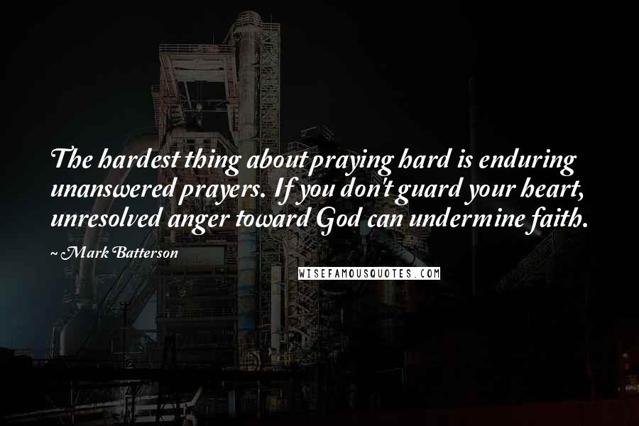 Mark Batterson quotes: The hardest thing about praying hard is enduring unanswered prayers. If you don't guard your heart, unresolved anger toward God can undermine faith.