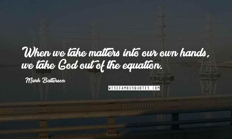 Mark Batterson quotes: When we take matters into our own hands, we take God out of the equation.