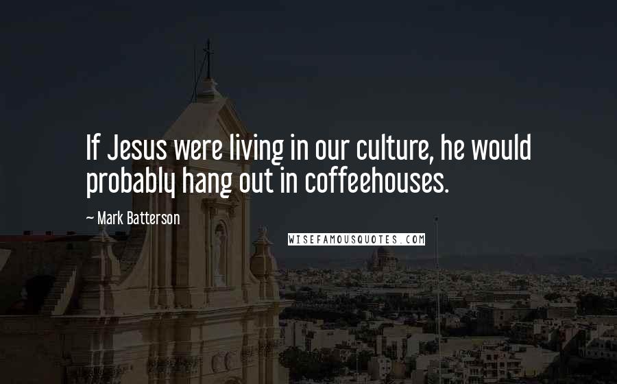 Mark Batterson quotes: If Jesus were living in our culture, he would probably hang out in coffeehouses.