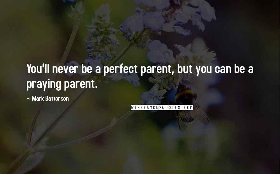 Mark Batterson quotes: You'll never be a perfect parent, but you can be a praying parent.