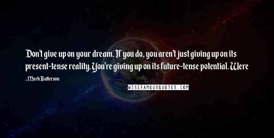 Mark Batterson quotes: Don't give up on your dream. If you do, you aren't just giving up on its present-tense reality. You're giving up on its future-tense potential. Were Mark Batterson quotes: Don't give up on your dream. If you do, you aren't just giving up on its present-tense reality. You're giving up on its future-tense potential. Were