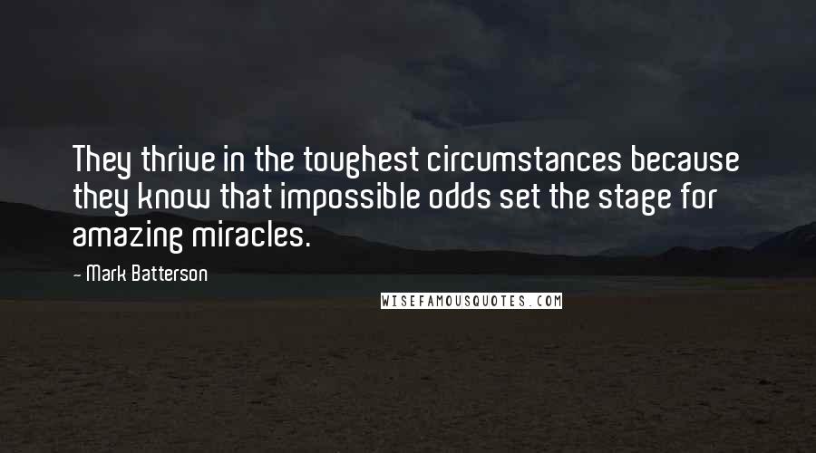 Mark Batterson quotes: They thrive in the toughest circumstances because they know that impossible odds set the stage for amazing miracles. Mark Batterson quotes: They thrive in the toughest circumstances because they know that impossible odds set the stage for amazing miracles.