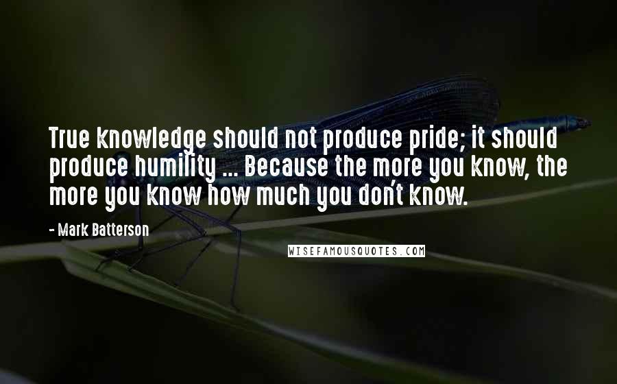 Mark Batterson quotes: True knowledge should not produce pride; it should produce humility ... Because the more you know, the more you know how much you don't know.