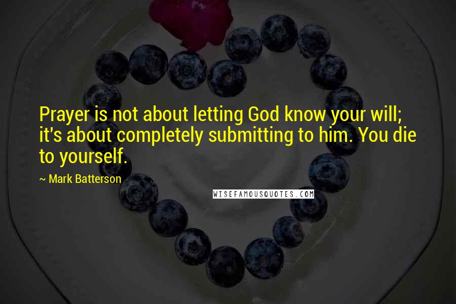 Mark Batterson quotes: Prayer is not about letting God know your will; it's about completely submitting to him. You die to yourself. Mark Batterson quotes: Prayer is not about letting God know your will; it's about completely submitting to him. You die to yourself.