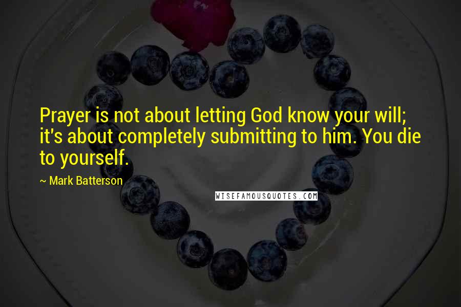 Mark Batterson quotes: Prayer is not about letting God know your will; it's about completely submitting to him. You die to yourself.