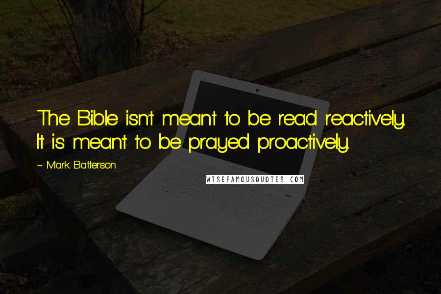 Mark Batterson quotes: The Bible isn't meant to be read reactively. It is meant to be prayed proactively.