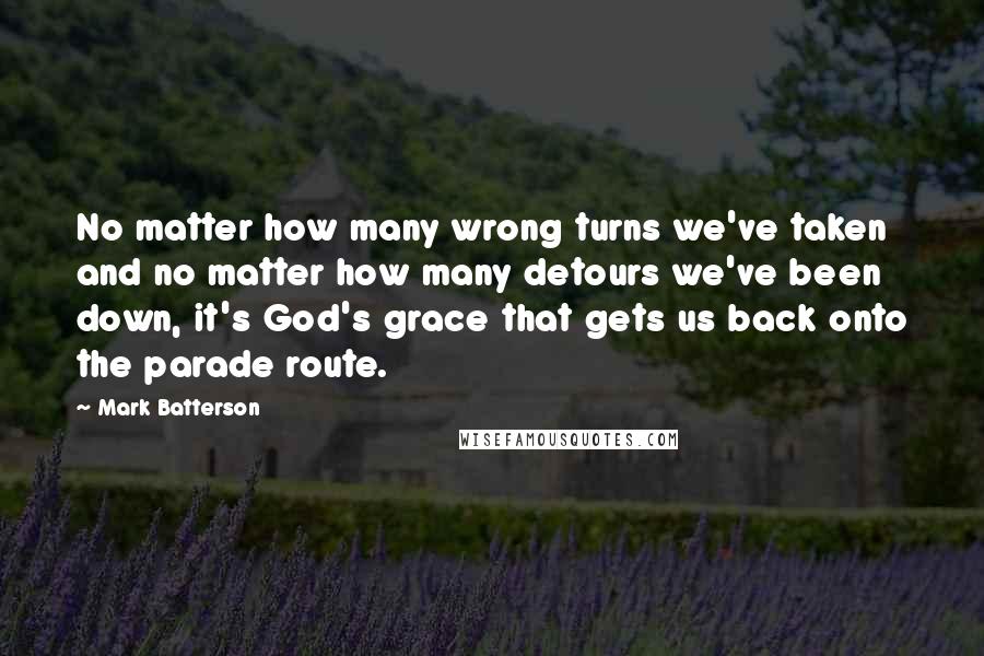 Mark Batterson quotes: No matter how many wrong turns we've taken and no matter how many detours we've been down, it's God's grace that gets us back onto the parade route. Mark Batterson quotes: No matter how many wrong turns we've taken and no matter how many detours we've been down, it's God's grace that gets us back onto the parade route.