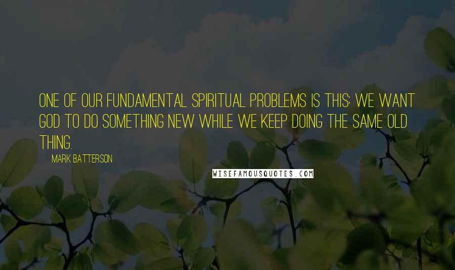 Mark Batterson quotes: One of our fundamental spiritual problems is this: we want God to do something new while we keep doing the same old thing. Mark Batterson quotes: One of our fundamental spiritual problems is this: we want God to do something new while we keep doing the same old thing.