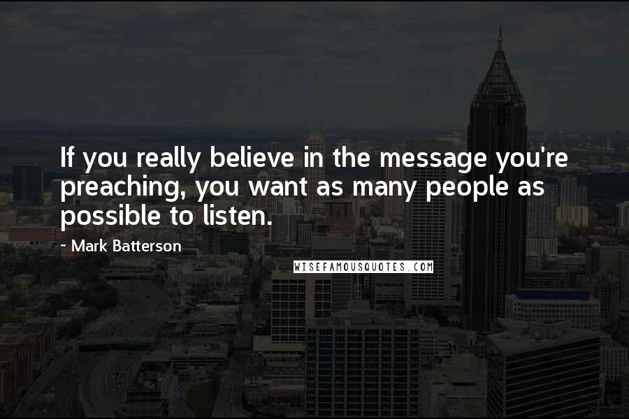 Mark Batterson quotes: If you really believe in the message you're preaching, you want as many people as possible to listen. Mark Batterson quotes: If you really believe in the message you're preaching, you want as many people as possible to listen.