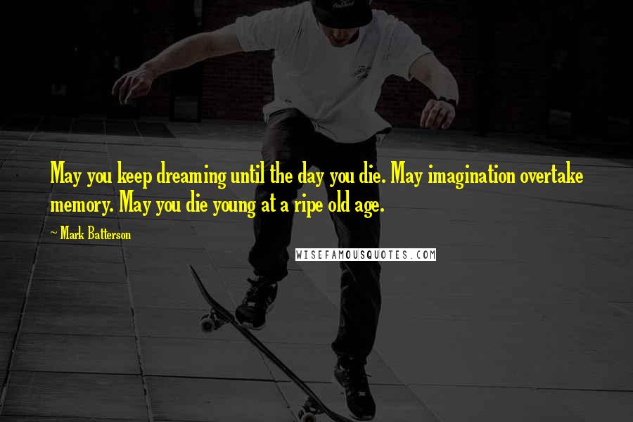 Mark Batterson quotes: May you keep dreaming until the day you die. May imagination overtake memory. May you die young at a ripe old age. Mark Batterson quotes: May you keep dreaming until the day you die. May imagination overtake memory. May you die young at a ripe old age.