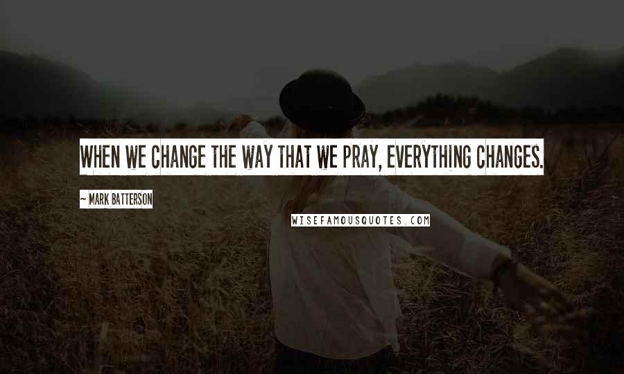 Mark Batterson quotes: When we change the way that we pray, everything changes.