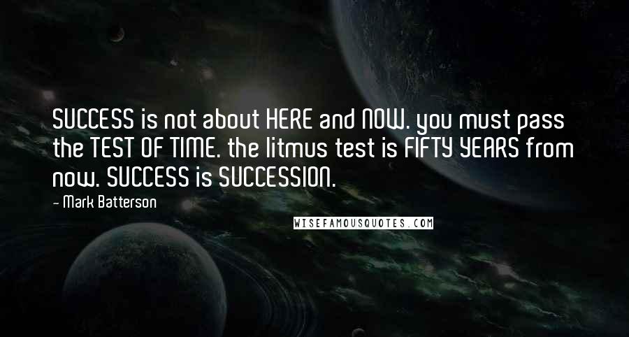 Mark Batterson quotes: SUCCESS is not about HERE and NOW. you must pass the TEST OF TIME. the litmus test is FIFTY YEARS from now. SUCCESS is SUCCESSION.