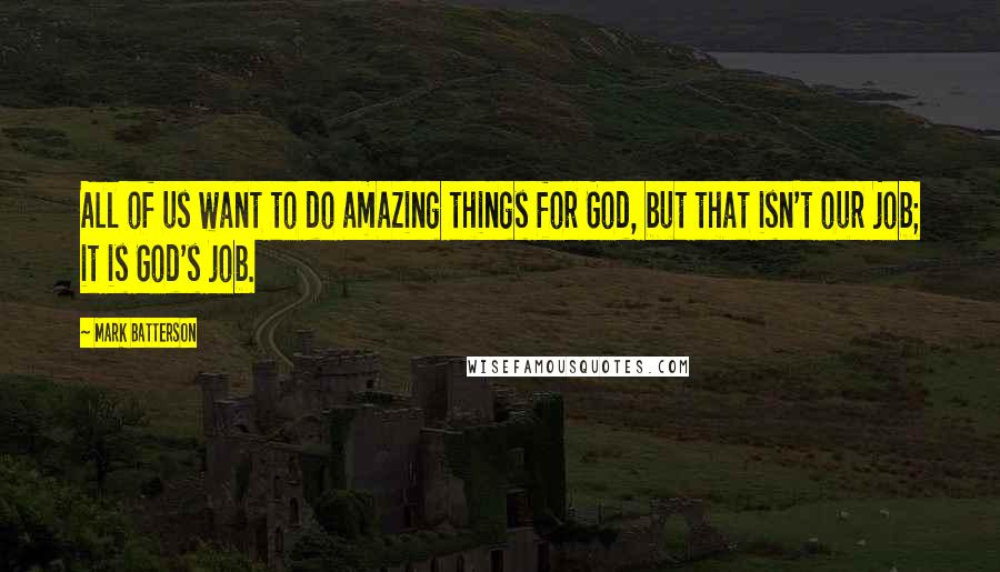 Mark Batterson quotes: All of us want to do amazing things for God, but that isn't our job; it is God's job.