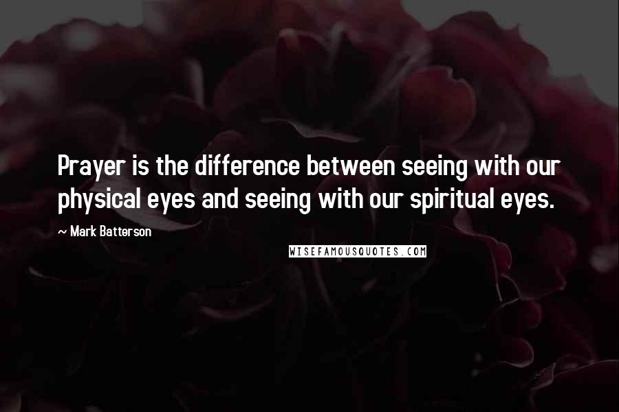 Mark Batterson quotes: Prayer is the difference between seeing with our physical eyes and seeing with our spiritual eyes.
