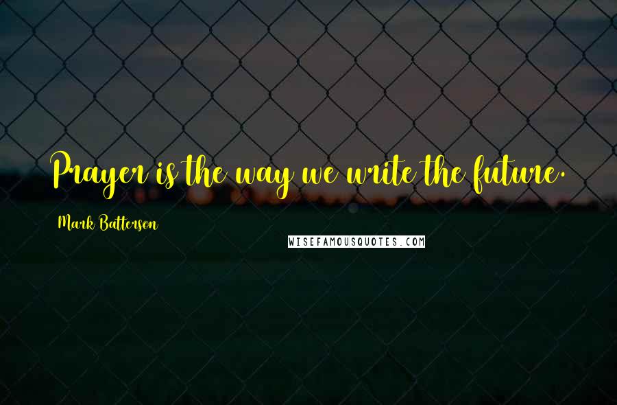 Mark Batterson quotes: Prayer is the way we write the future.