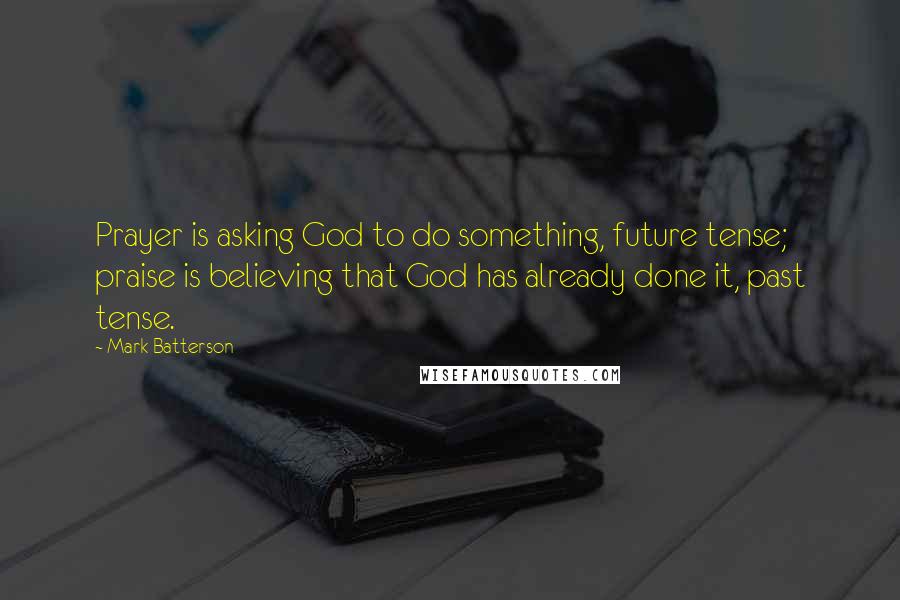 Mark Batterson quotes: Prayer is asking God to do something, future tense; praise is believing that God has already done it, past tense.