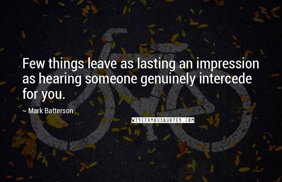 Mark Batterson quotes: Few things leave as lasting an impression as hearing someone genuinely intercede for you.