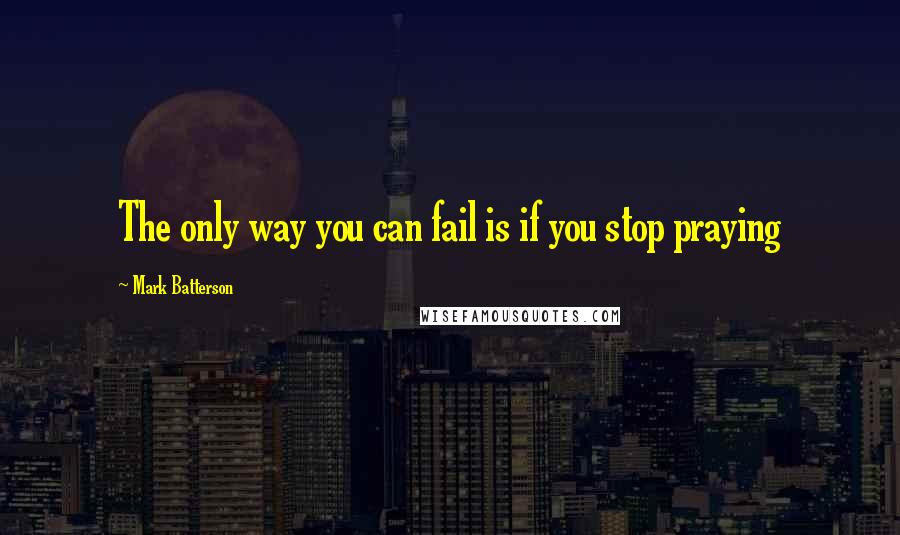 Mark Batterson quotes: The only way you can fail is if you stop praying