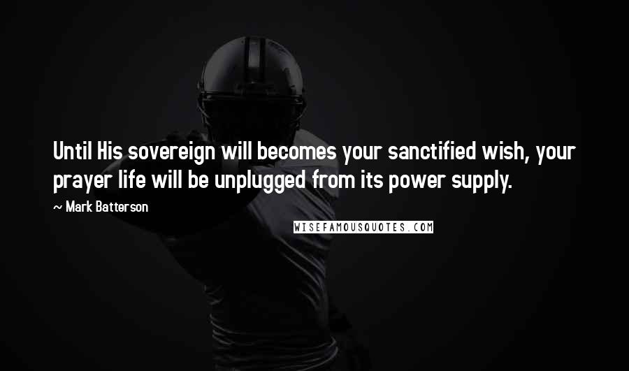 Mark Batterson quotes: Until His sovereign will becomes your sanctified wish, your prayer life will be unplugged from its power supply.