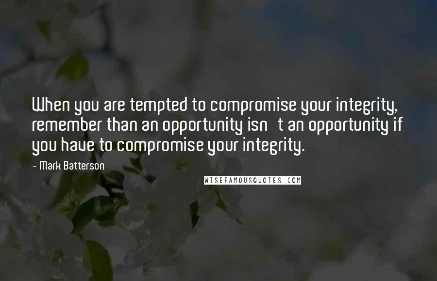 Mark Batterson quotes: When you are tempted to compromise your integrity, remember than an opportunity isn't an opportunity if you have to compromise your integrity.