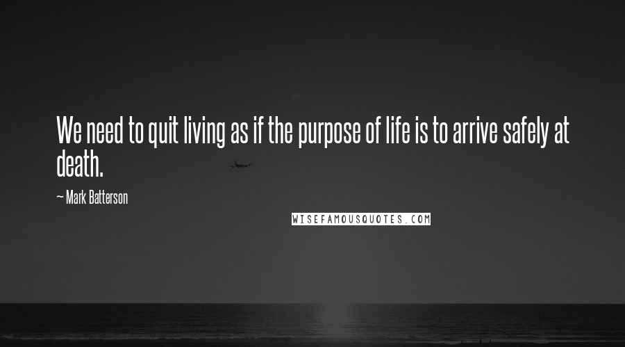 Mark Batterson quotes: We need to quit living as if the purpose of life is to arrive safely at death.