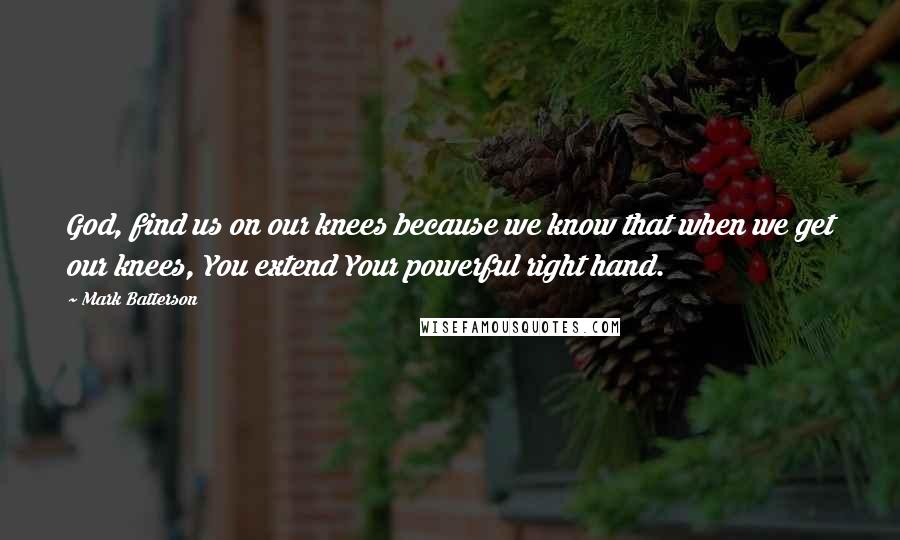 Mark Batterson quotes: God, find us on our knees because we know that when we get our knees, You extend Your powerful right hand. Mark Batterson quotes: God, find us on our knees because we know that when we get our knees, You extend Your powerful right hand.