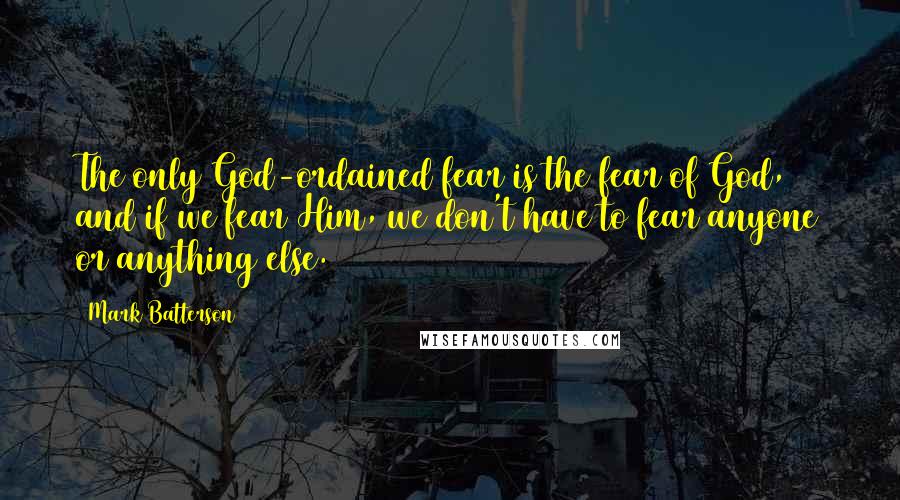 Mark Batterson quotes: The only God-ordained fear is the fear of God, and if we fear Him, we don't have to fear anyone or anything else.