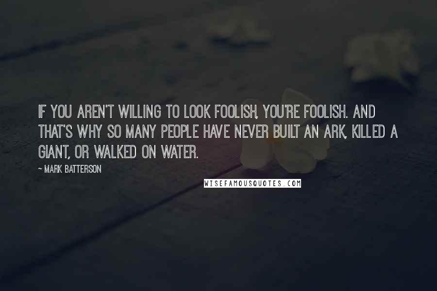 Mark Batterson quotes: If you aren't willing to look foolish, you're foolish. And that's why so many people have never built an ark, killed a giant, or walked on water.