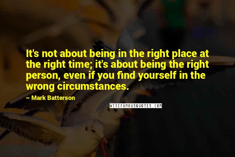 Mark Batterson quotes: It's not about being in the right place at the right time; it's about being the right person, even if you find yourself in the wrong circumstances.