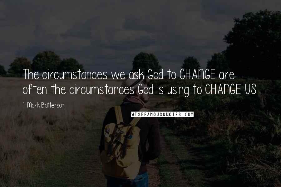 Mark Batterson quotes: The circumstances we ask God to CHANGE are often the circumstances God is using to CHANGE US.