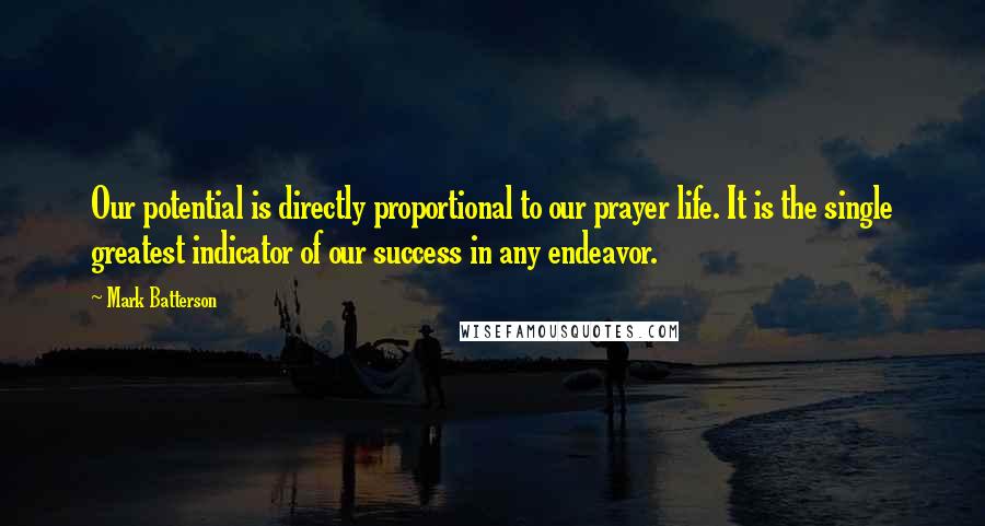 Mark Batterson quotes: Our potential is directly proportional to our prayer life. It is the single greatest indicator of our success in any endeavor.