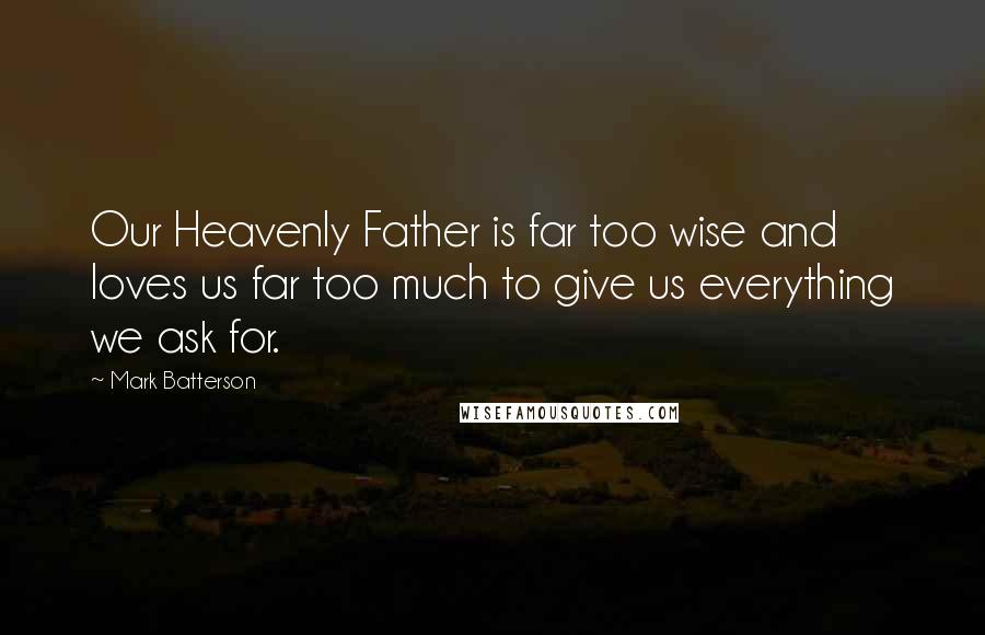 Mark Batterson quotes: Our Heavenly Father is far too wise and loves us far too much to give us everything we ask for.