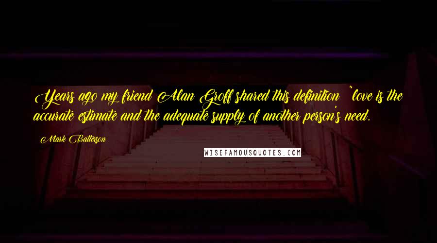 Mark Batterson quotes: Years ago my friend Alan Groff shared this definition: "love is the accurate estimate and the adequate supply of another person's need.