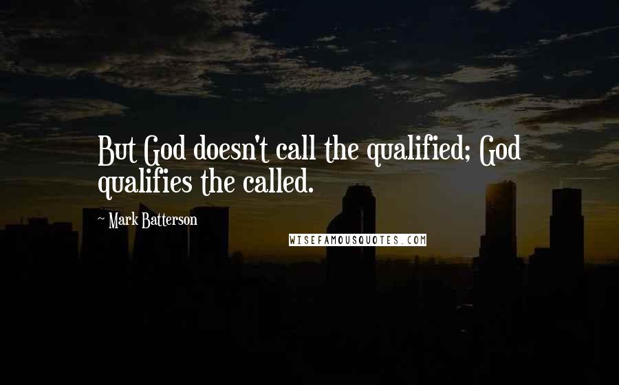 Mark Batterson quotes: But God doesn't call the qualified; God qualifies the called.