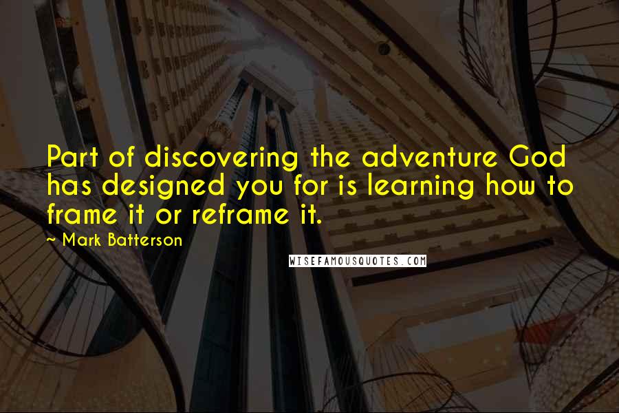 Mark Batterson quotes: Part of discovering the adventure God has designed you for is learning how to frame it or reframe it.