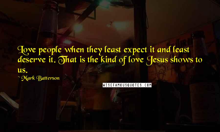 Mark Batterson quotes: Love people when they least expect it and least deserve it. That is the kind of love Jesus shows to us.