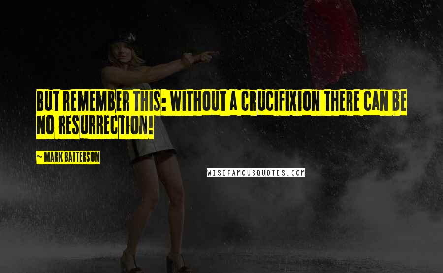 Mark Batterson quotes: But remember this: without a crucifixion there can be no resurrection!