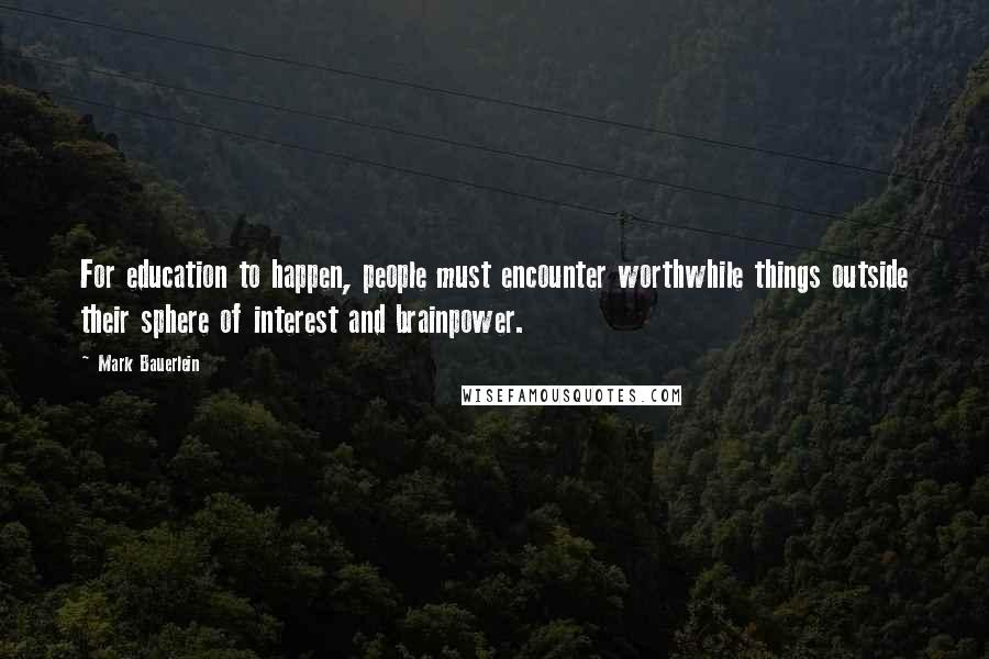 Mark Bauerlein quotes: For education to happen, people must encounter worthwhile things outside their sphere of interest and brainpower. Mark Bauerlein quotes: For education to happen, people must encounter worthwhile things outside their sphere of interest and brainpower.