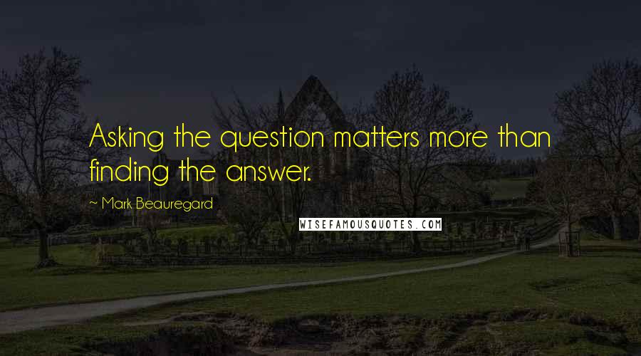 Mark Beauregard quotes: Asking the question matters more than finding the answer.