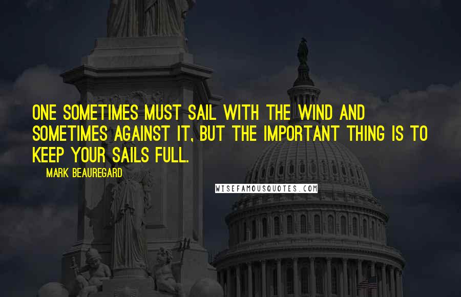 Mark Beauregard quotes: One sometimes must sail with the wind and sometimes against it, but the important thing is to keep your sails full.