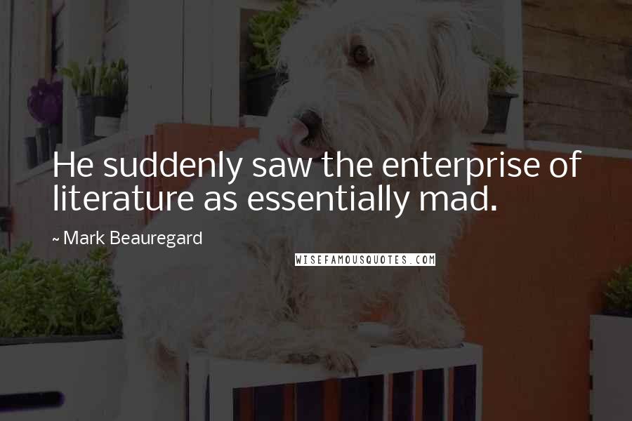 Mark Beauregard quotes: He suddenly saw the enterprise of literature as essentially mad.