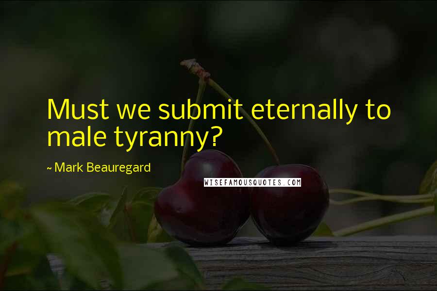 Mark Beauregard quotes: Must we submit eternally to male tyranny?