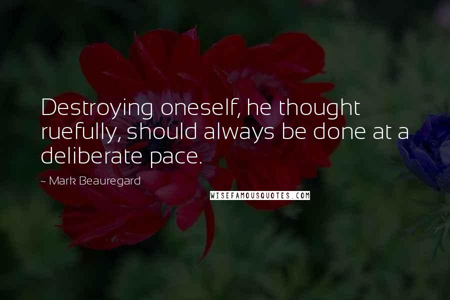 Mark Beauregard quotes: Destroying oneself, he thought ruefully, should always be done at a deliberate pace.