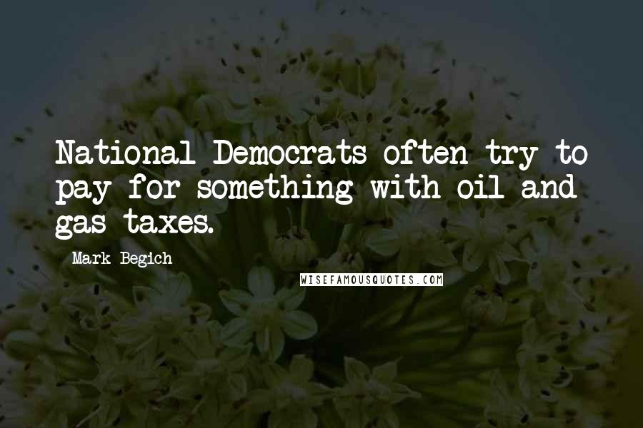 Mark Begich quotes: National Democrats often try to pay for something with oil and gas taxes.