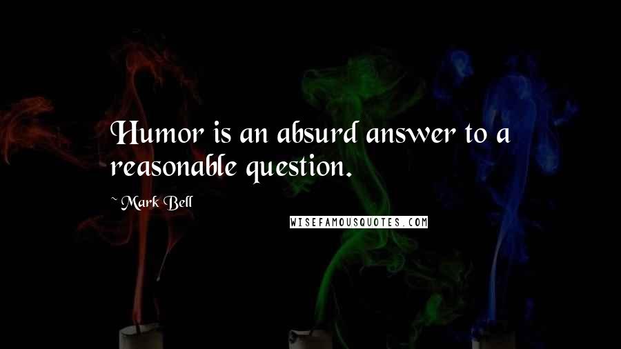 Mark Bell quotes: Humor is an absurd answer to a reasonable question.