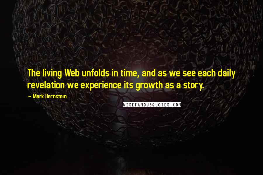 Mark Bernstein quotes: The living Web unfolds in time, and as we see each daily revelation we experience its growth as a story. Mark Bernstein quotes: The living Web unfolds in time, and as we see each daily revelation we experience its growth as a story.