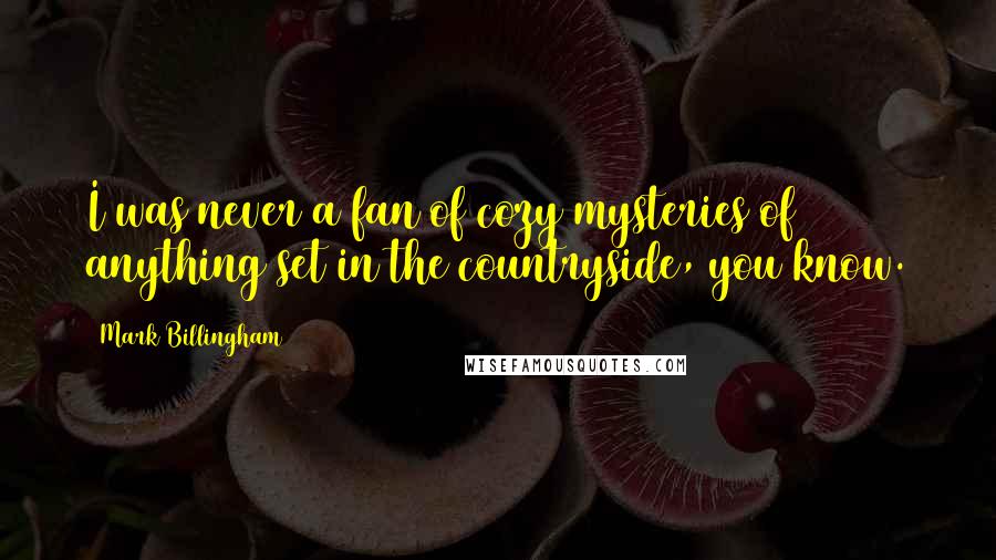 Mark Billingham quotes: I was never a fan of cozy mysteries of anything set in the countryside, you know.