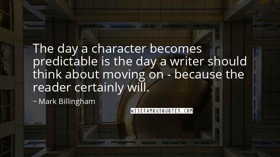 Mark Billingham quotes: The day a character becomes predictable is the day a writer should think about moving on - because the reader certainly will.