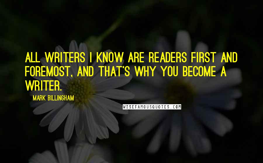 Mark Billingham quotes: All writers I know are readers first and foremost, and that's why you become a writer.