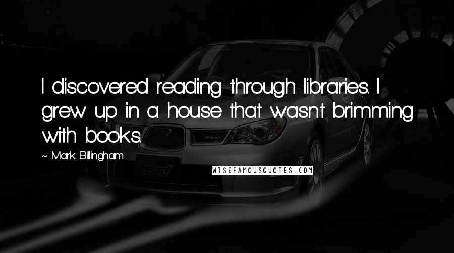 Mark Billingham quotes: I discovered reading through libraries. I grew up in a house that wasn't brimming with books.